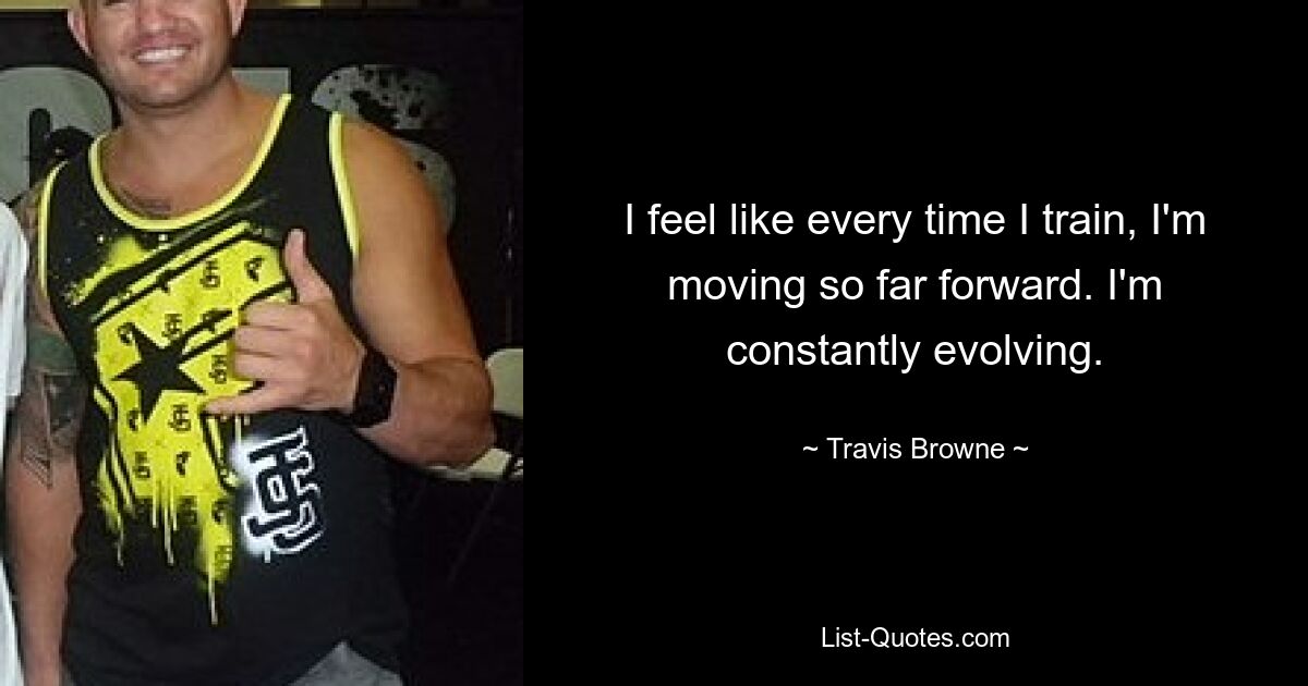 I feel like every time I train, I'm moving so far forward. I'm constantly evolving. — © Travis Browne