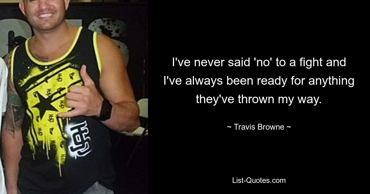 I've never said 'no' to a fight and I've always been ready for anything they've thrown my way. — © Travis Browne