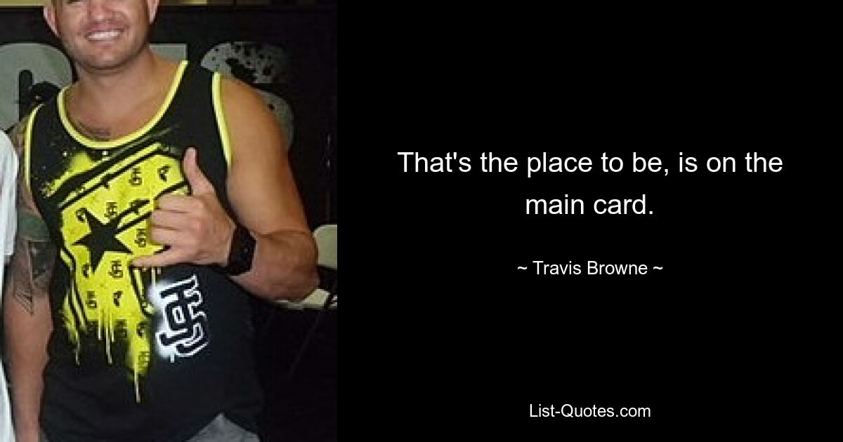 That's the place to be, is on the main card. — © Travis Browne