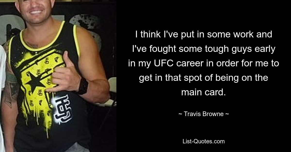 I think I've put in some work and I've fought some tough guys early in my UFC career in order for me to get in that spot of being on the main card. — © Travis Browne