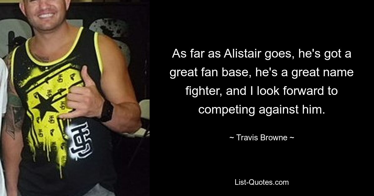 As far as Alistair goes, he's got a great fan base, he's a great name fighter, and I look forward to competing against him. — © Travis Browne