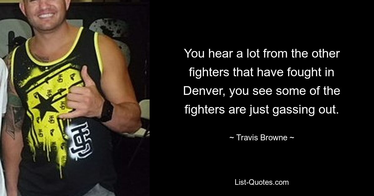 You hear a lot from the other fighters that have fought in Denver, you see some of the fighters are just gassing out. — © Travis Browne