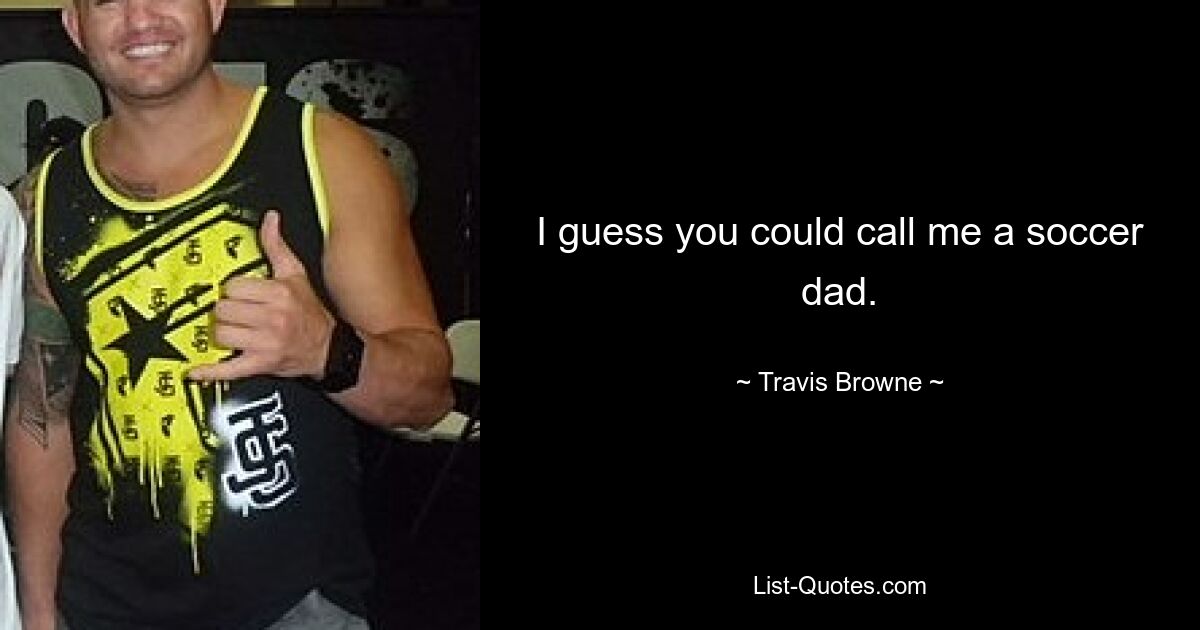 I guess you could call me a soccer dad. — © Travis Browne