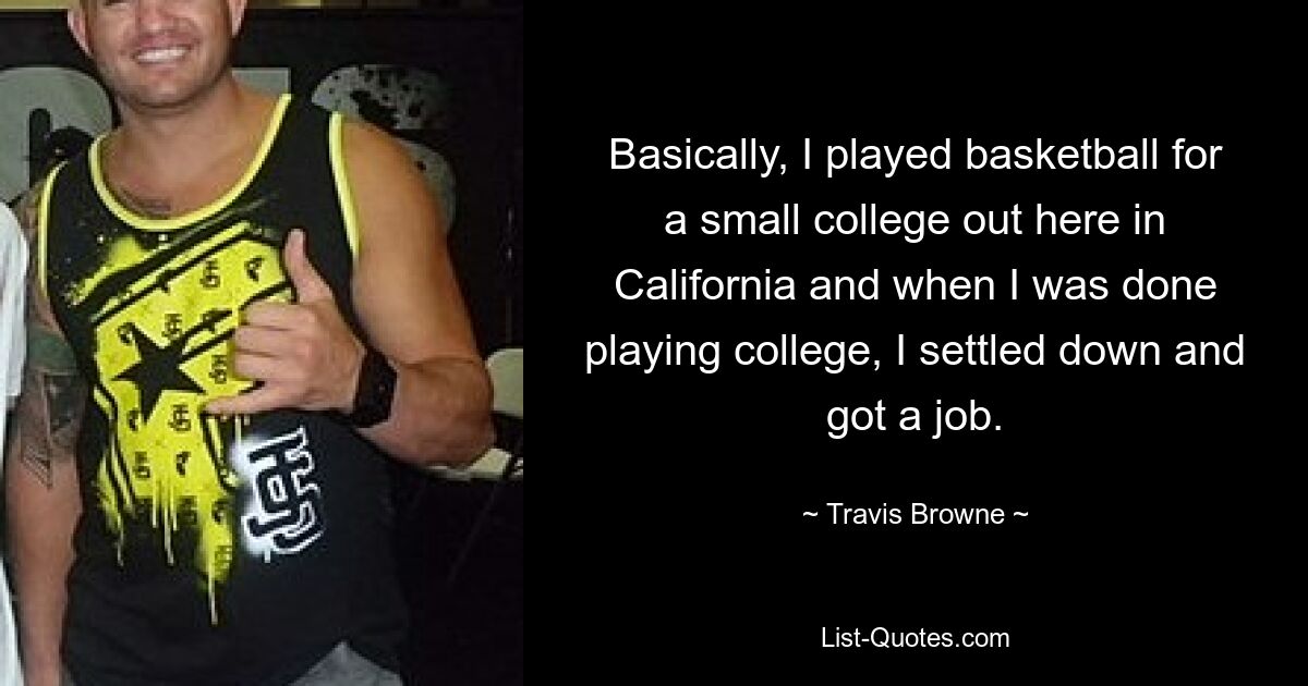 Basically, I played basketball for a small college out here in California and when I was done playing college, I settled down and got a job. — © Travis Browne