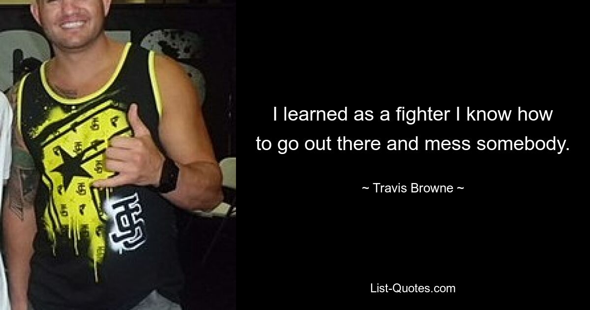 I learned as a fighter I know how to go out there and mess somebody. — © Travis Browne