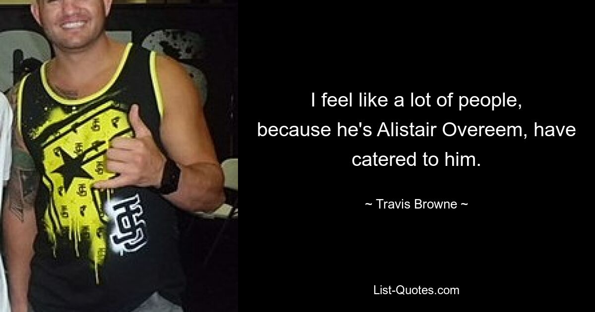 I feel like a lot of people, because he's Alistair Overeem, have catered to him. — © Travis Browne