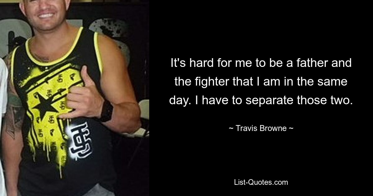 It's hard for me to be a father and the fighter that I am in the same day. I have to separate those two. — © Travis Browne