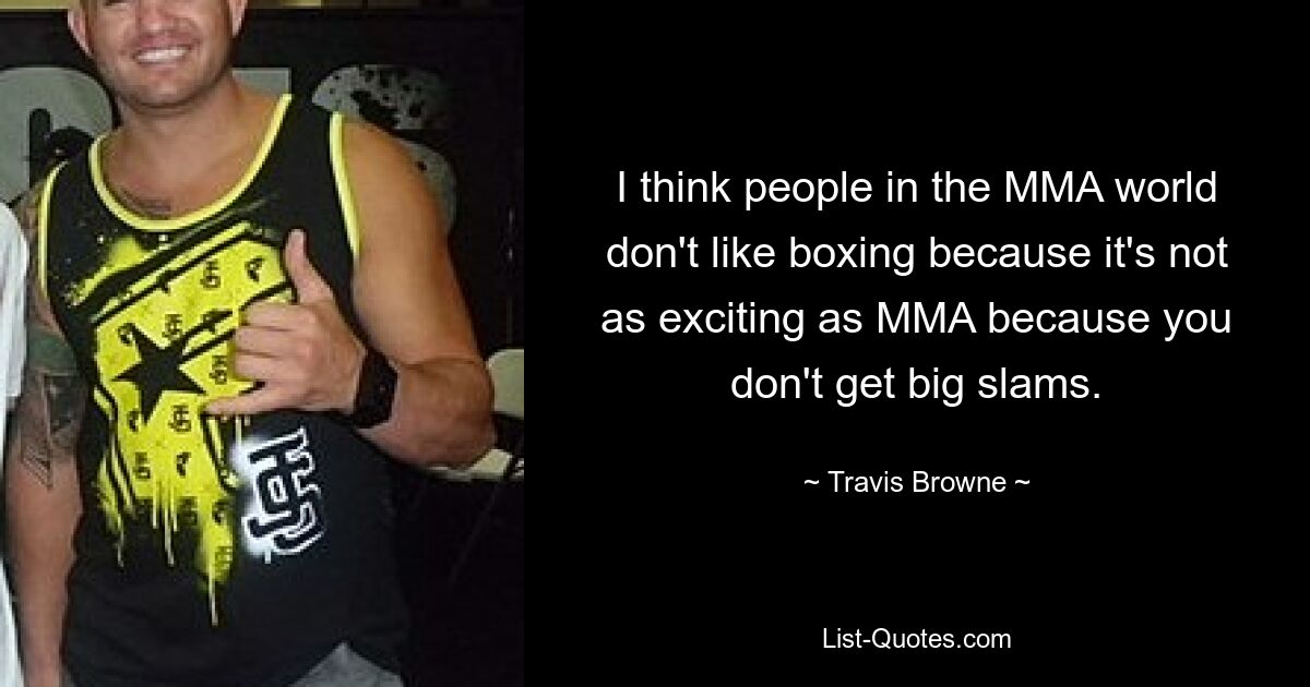 I think people in the MMA world don't like boxing because it's not as exciting as MMA because you don't get big slams. — © Travis Browne