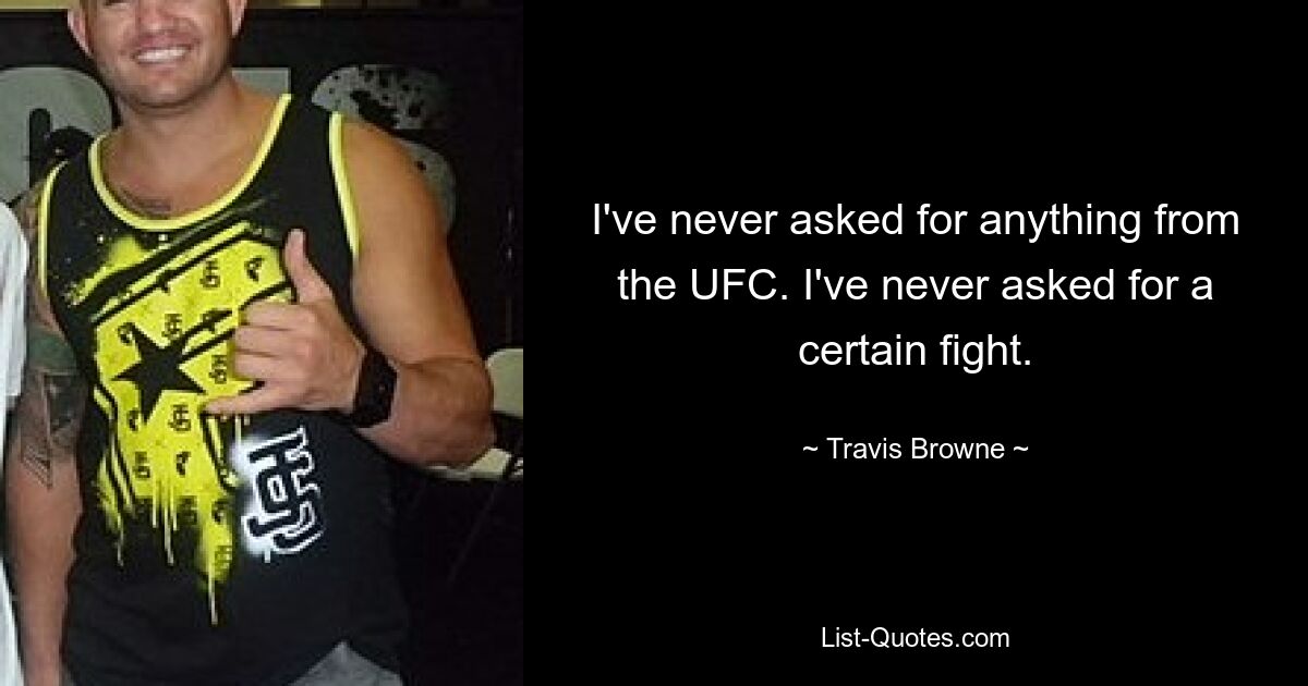 I've never asked for anything from the UFC. I've never asked for a certain fight. — © Travis Browne