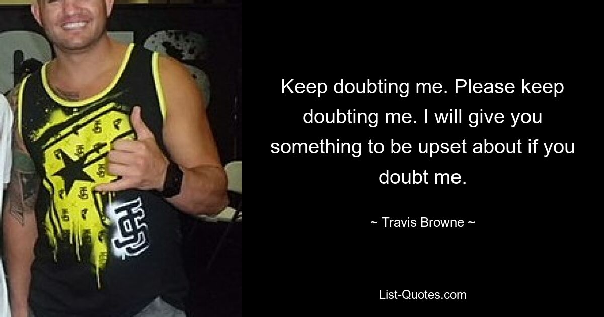 Keep doubting me. Please keep doubting me. I will give you something to be upset about if you doubt me. — © Travis Browne