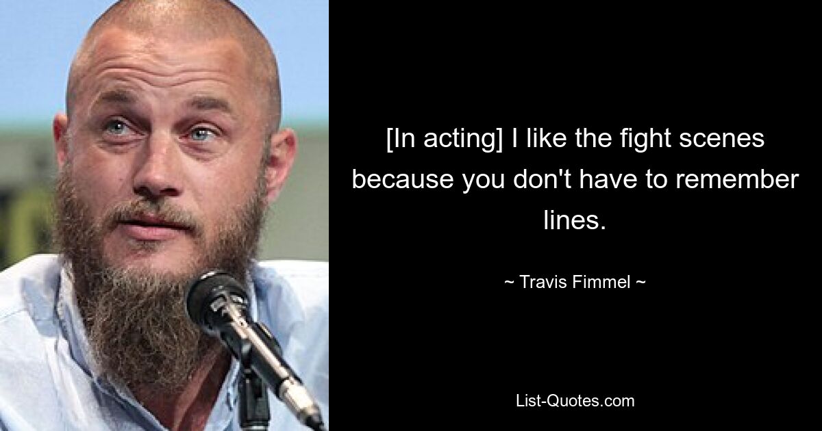 [In acting] I like the fight scenes because you don't have to remember lines. — © Travis Fimmel