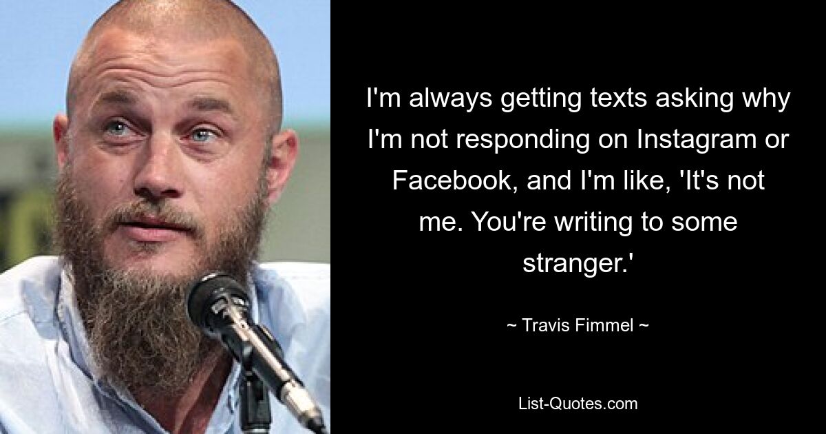 I'm always getting texts asking why I'm not responding on Instagram or Facebook, and I'm like, 'It's not me. You're writing to some stranger.' — © Travis Fimmel