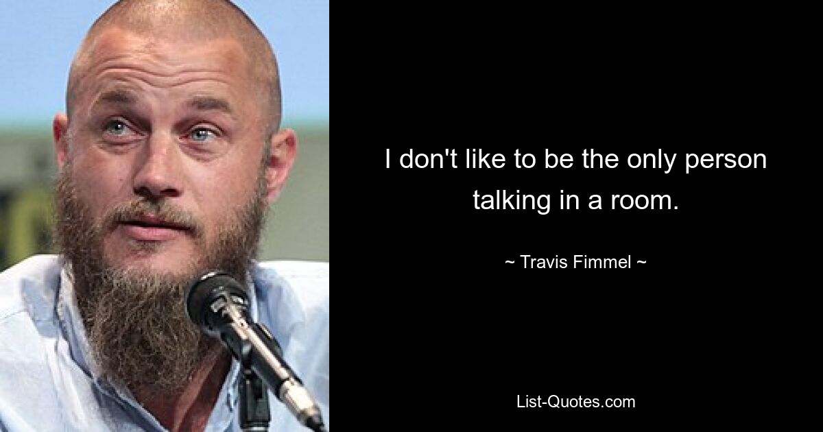 I don't like to be the only person talking in a room. — © Travis Fimmel