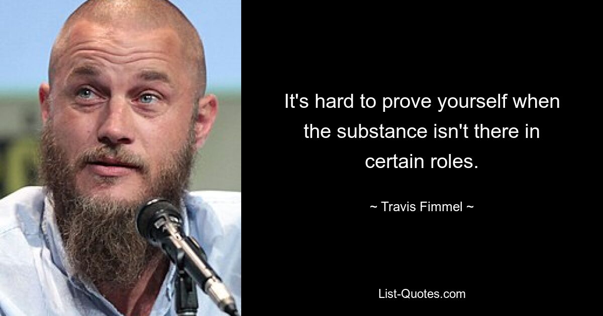 It's hard to prove yourself when the substance isn't there in certain roles. — © Travis Fimmel