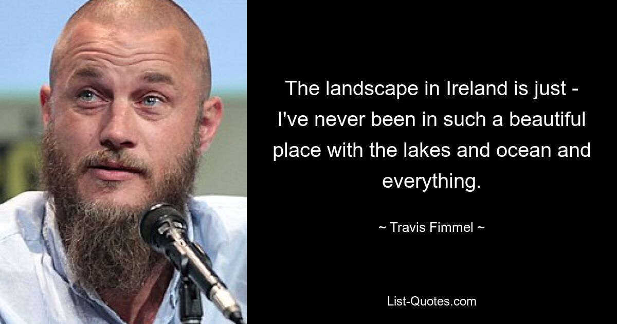 The landscape in Ireland is just - I've never been in such a beautiful place with the lakes and ocean and everything. — © Travis Fimmel