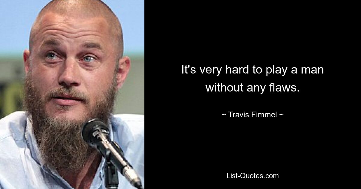 It's very hard to play a man without any flaws. — © Travis Fimmel