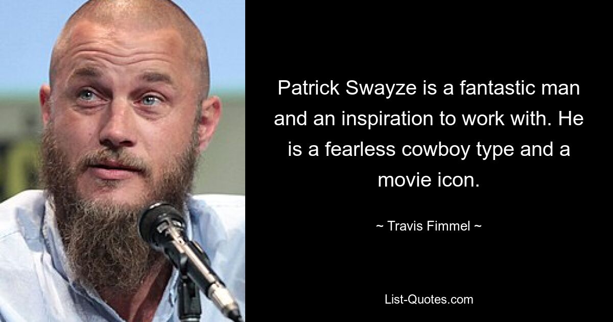 Patrick Swayze is a fantastic man and an inspiration to work with. He is a fearless cowboy type and a movie icon. — © Travis Fimmel