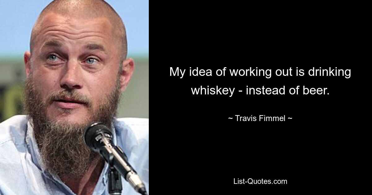 My idea of working out is drinking whiskey - instead of beer. — © Travis Fimmel