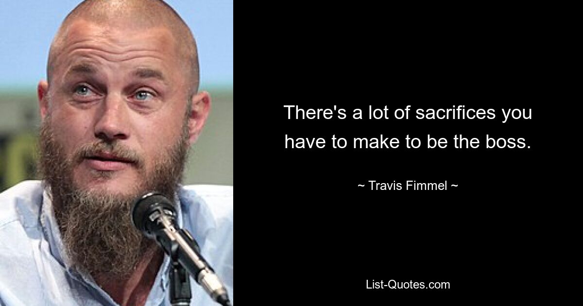 There's a lot of sacrifices you have to make to be the boss. — © Travis Fimmel