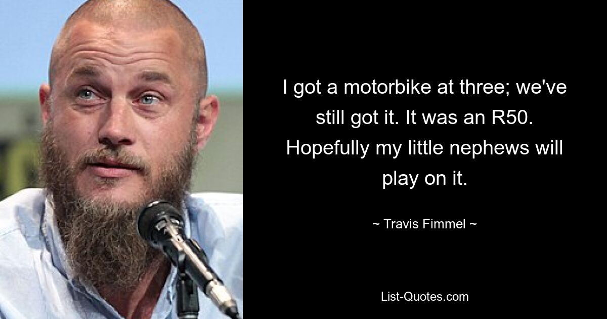 I got a motorbike at three; we've still got it. It was an R50. Hopefully my little nephews will play on it. — © Travis Fimmel