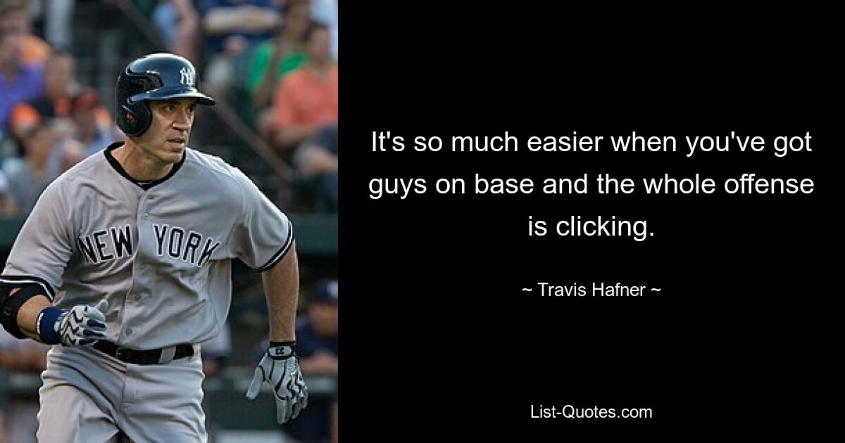 It's so much easier when you've got guys on base and the whole offense is clicking. — © Travis Hafner