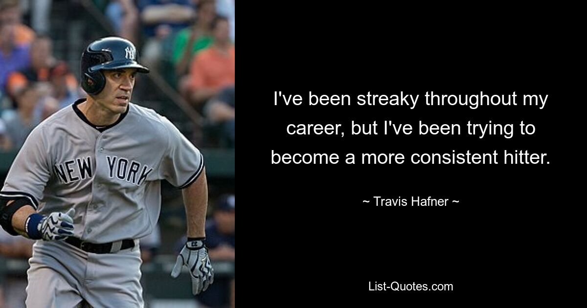 I've been streaky throughout my career, but I've been trying to become a more consistent hitter. — © Travis Hafner