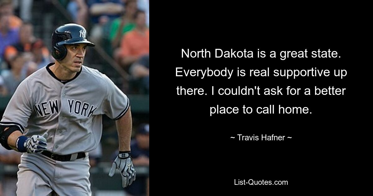 North Dakota is a great state. Everybody is real supportive up there. I couldn't ask for a better place to call home. — © Travis Hafner