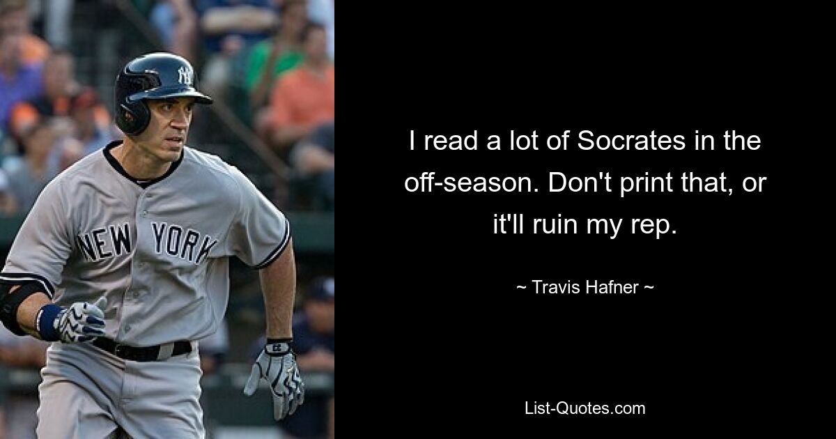 I read a lot of Socrates in the off-season. Don't print that, or it'll ruin my rep. — © Travis Hafner