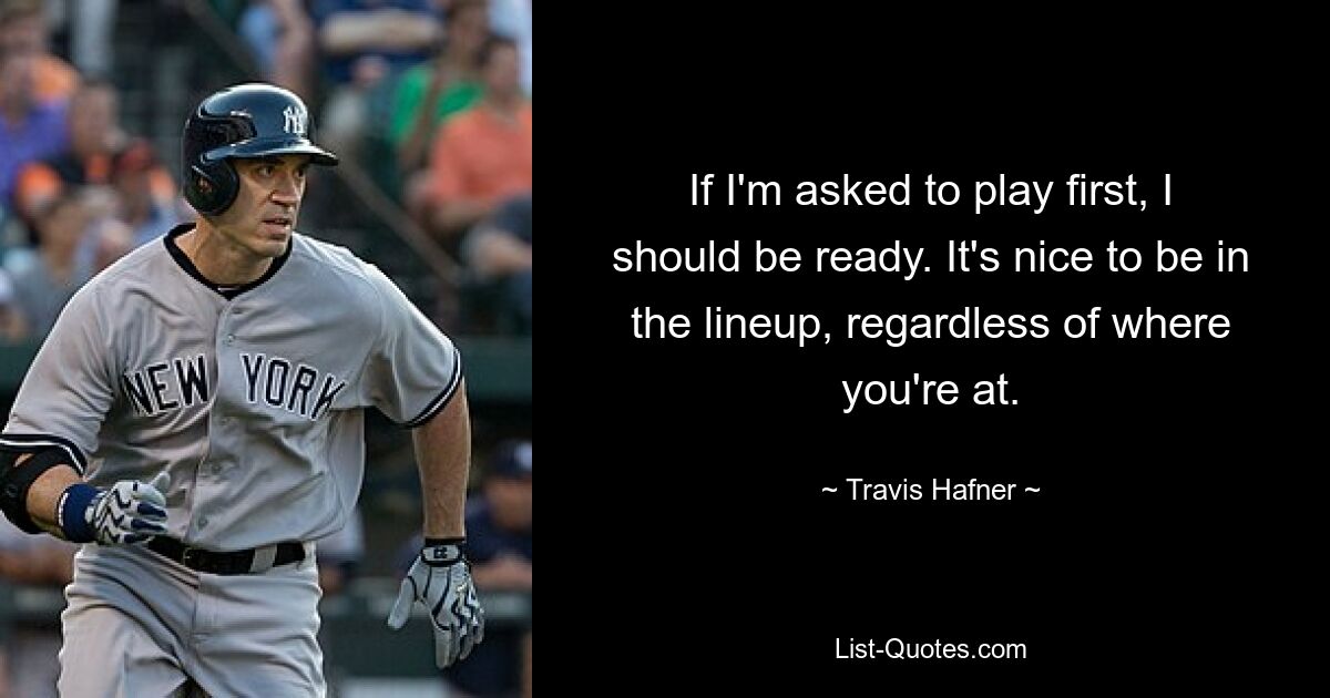 If I'm asked to play first, I should be ready. It's nice to be in the lineup, regardless of where you're at. — © Travis Hafner