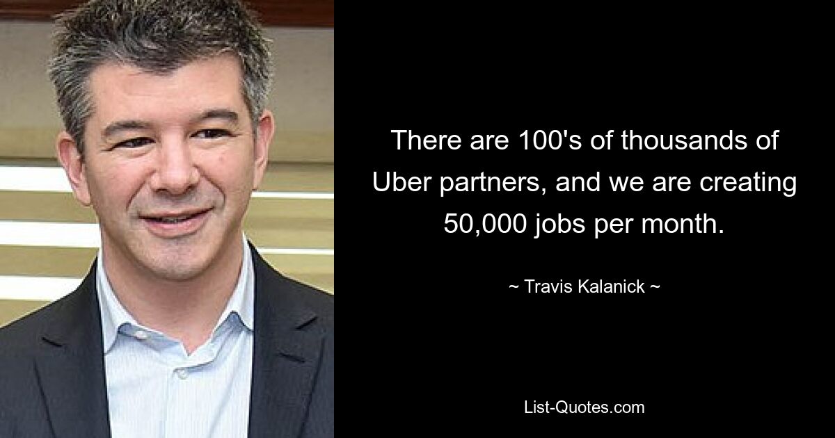 There are 100's of thousands of Uber partners, and we are creating 50,000 jobs per month. — © Travis Kalanick