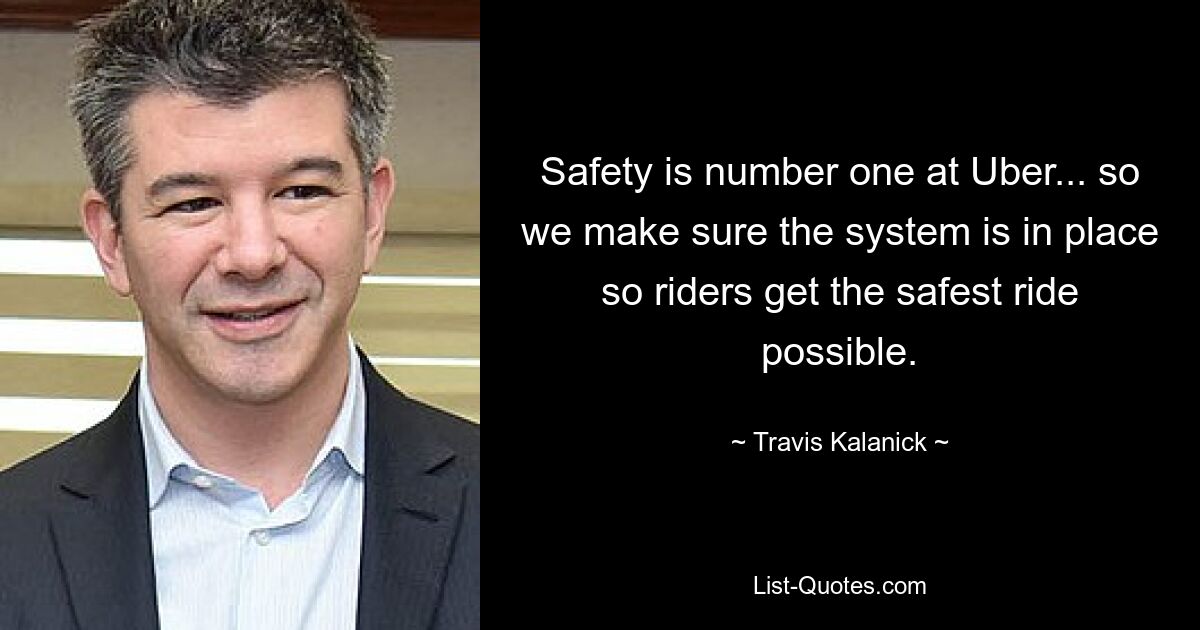 Safety is number one at Uber... so we make sure the system is in place so riders get the safest ride possible. — © Travis Kalanick