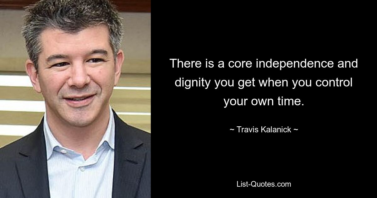 There is a core independence and dignity you get when you control your own time. — © Travis Kalanick