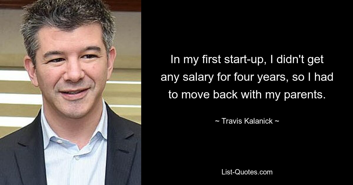 In my first start-up, I didn't get any salary for four years, so I had to move back with my parents. — © Travis Kalanick