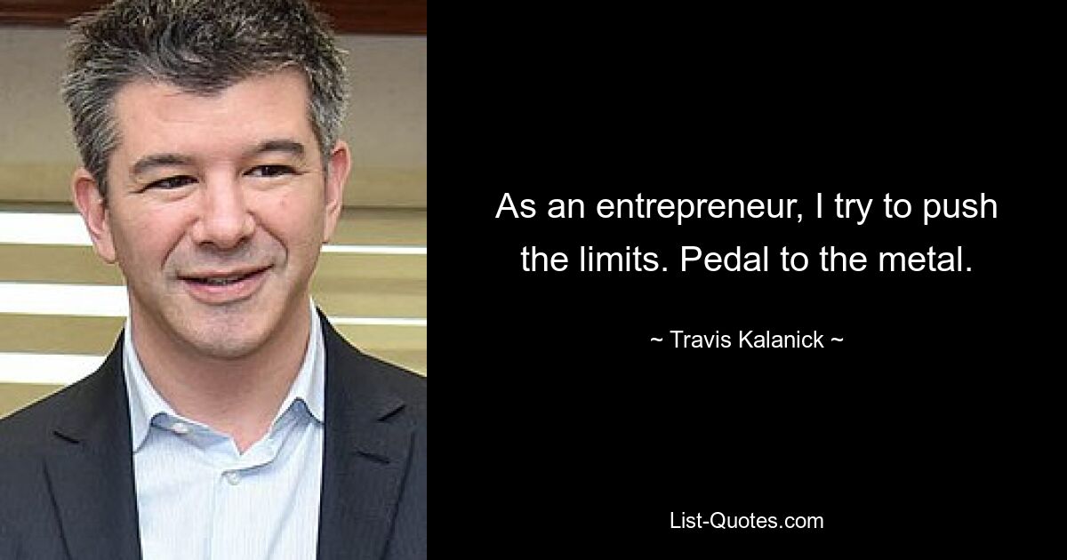 As an entrepreneur, I try to push the limits. Pedal to the metal. — © Travis Kalanick