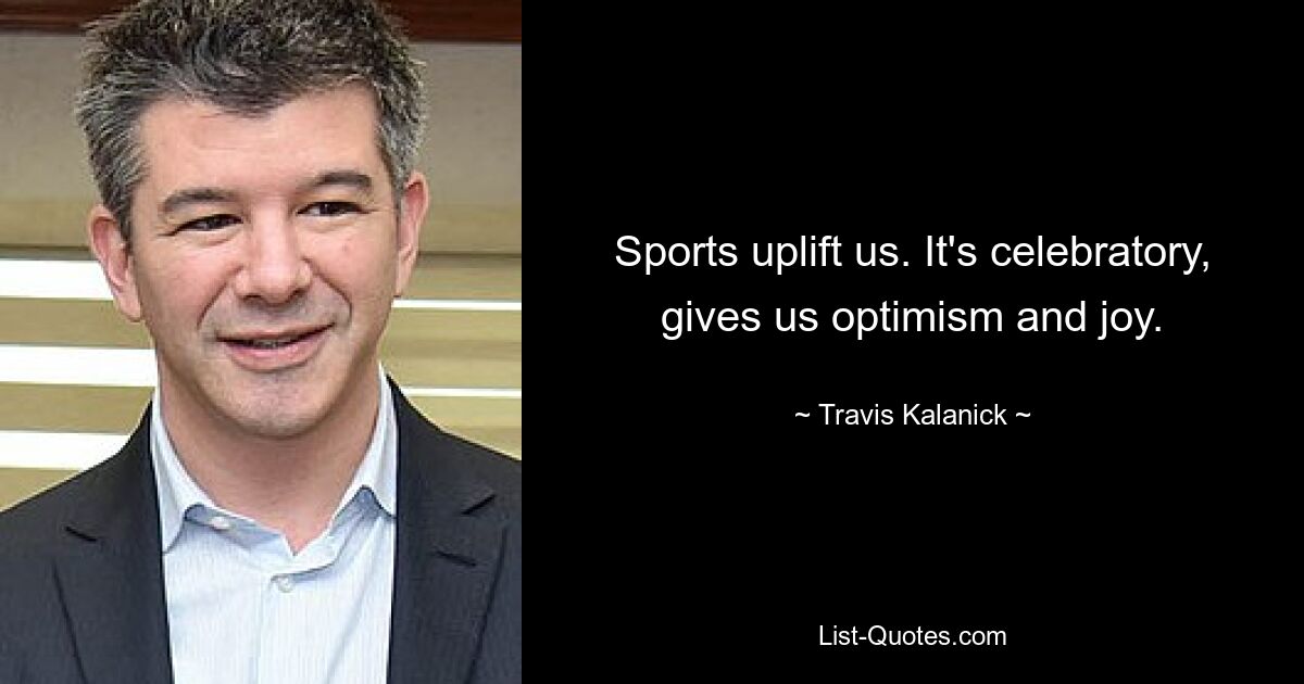 Sports uplift us. It's celebratory, gives us optimism and joy. — © Travis Kalanick