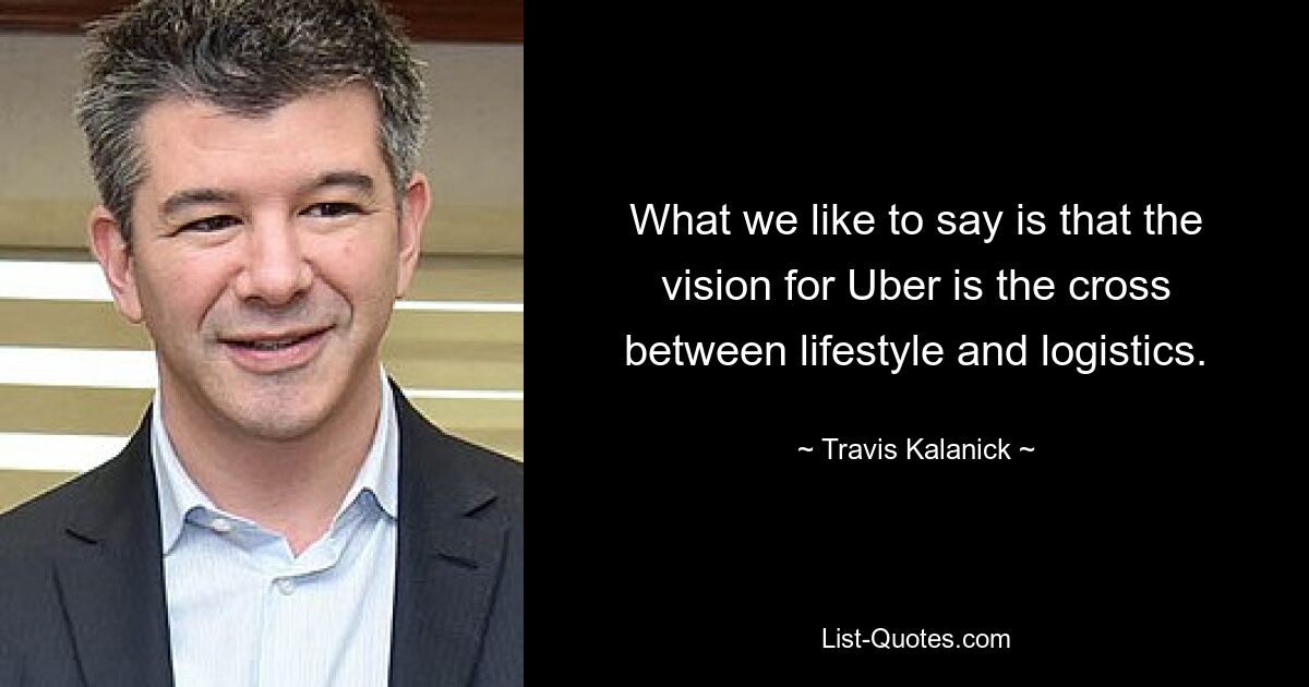 What we like to say is that the vision for Uber is the cross between lifestyle and logistics. — © Travis Kalanick