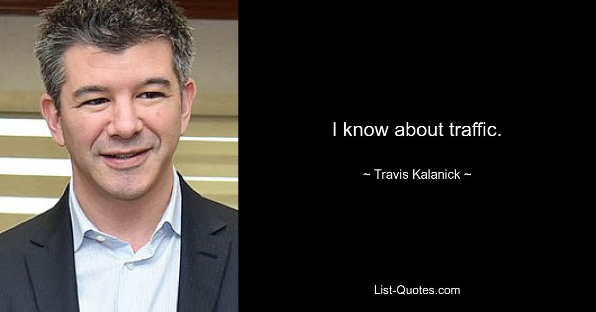 I know about traffic. — © Travis Kalanick