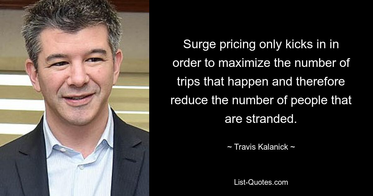 Surge pricing only kicks in in order to maximize the number of trips that happen and therefore reduce the number of people that are stranded. — © Travis Kalanick