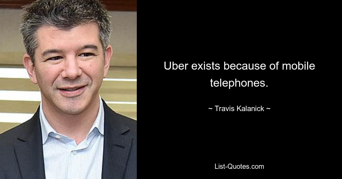 Uber exists because of mobile telephones. — © Travis Kalanick