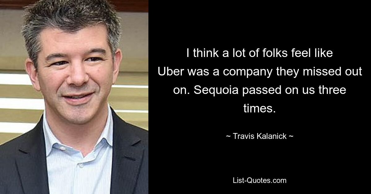 I think a lot of folks feel like Uber was a company they missed out on. Sequoia passed on us three times. — © Travis Kalanick