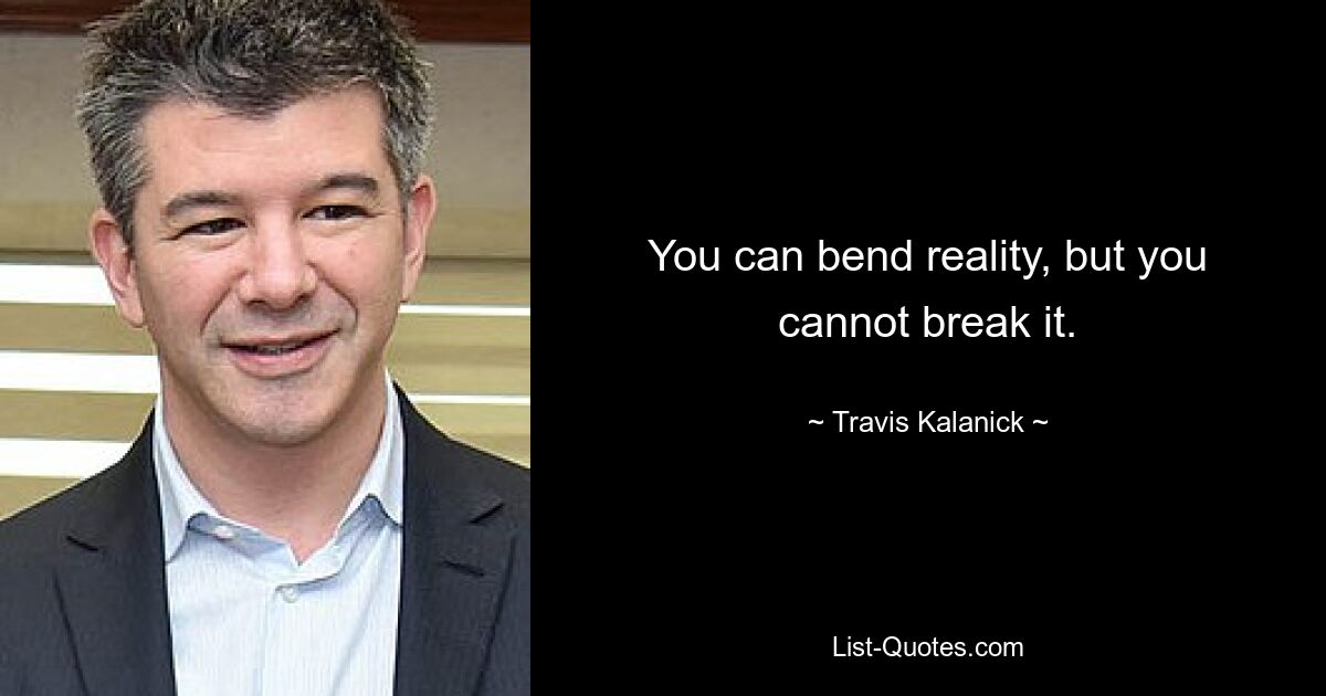 You can bend reality, but you cannot break it. — © Travis Kalanick