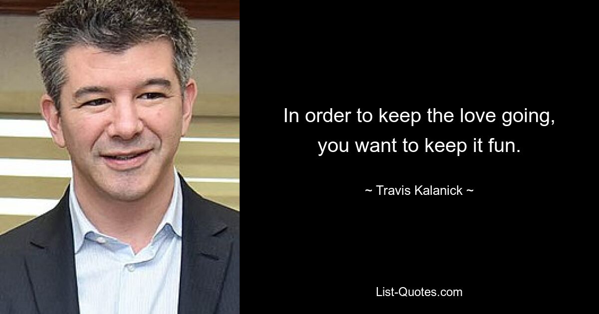 In order to keep the love going, you want to keep it fun. — © Travis Kalanick