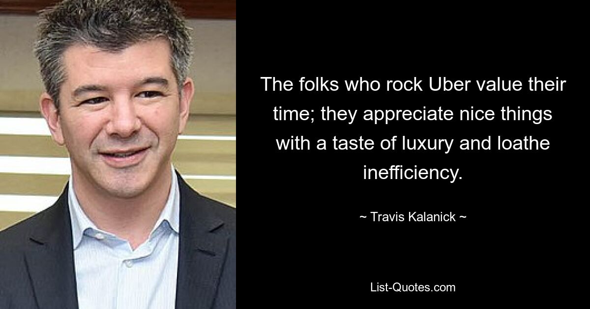 The folks who rock Uber value their time; they appreciate nice things with a taste of luxury and loathe inefficiency. — © Travis Kalanick