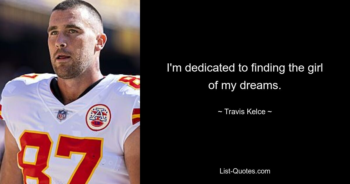 I'm dedicated to finding the girl of my dreams. — © Travis Kelce