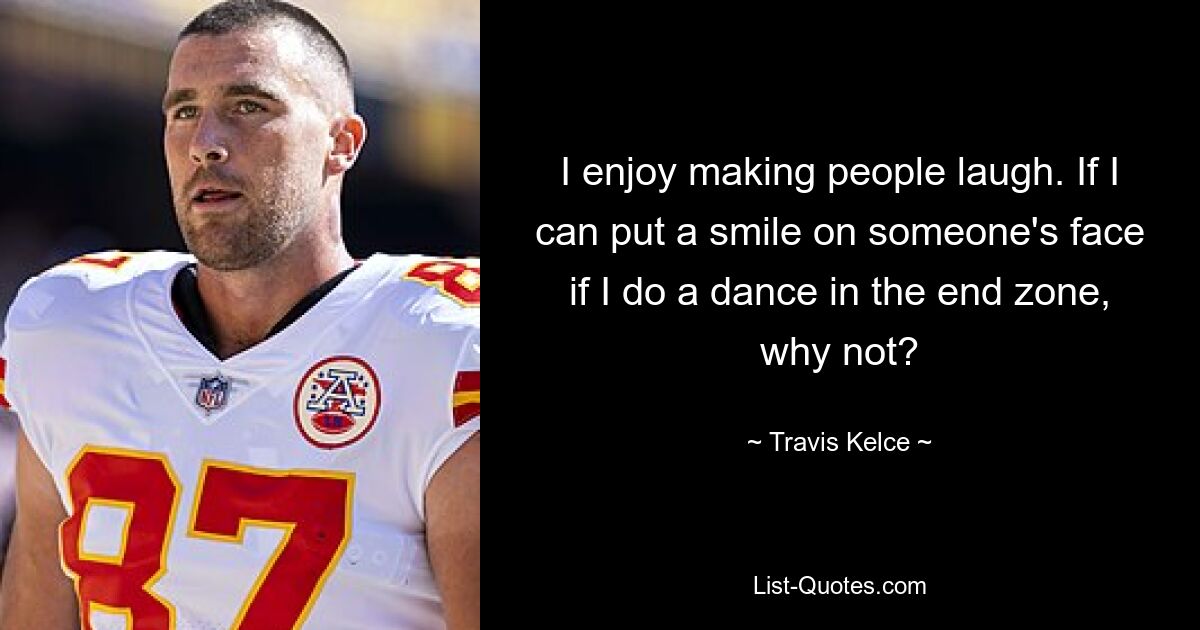 I enjoy making people laugh. If I can put a smile on someone's face if I do a dance in the end zone, why not? — © Travis Kelce