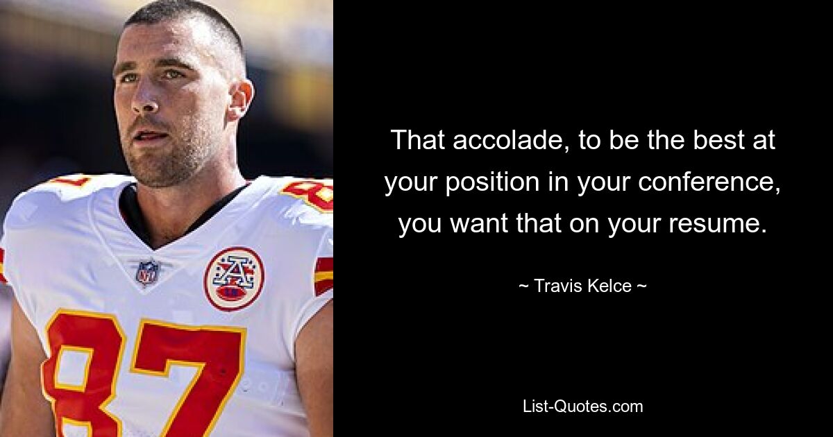 That accolade, to be the best at your position in your conference, you want that on your resume. — © Travis Kelce