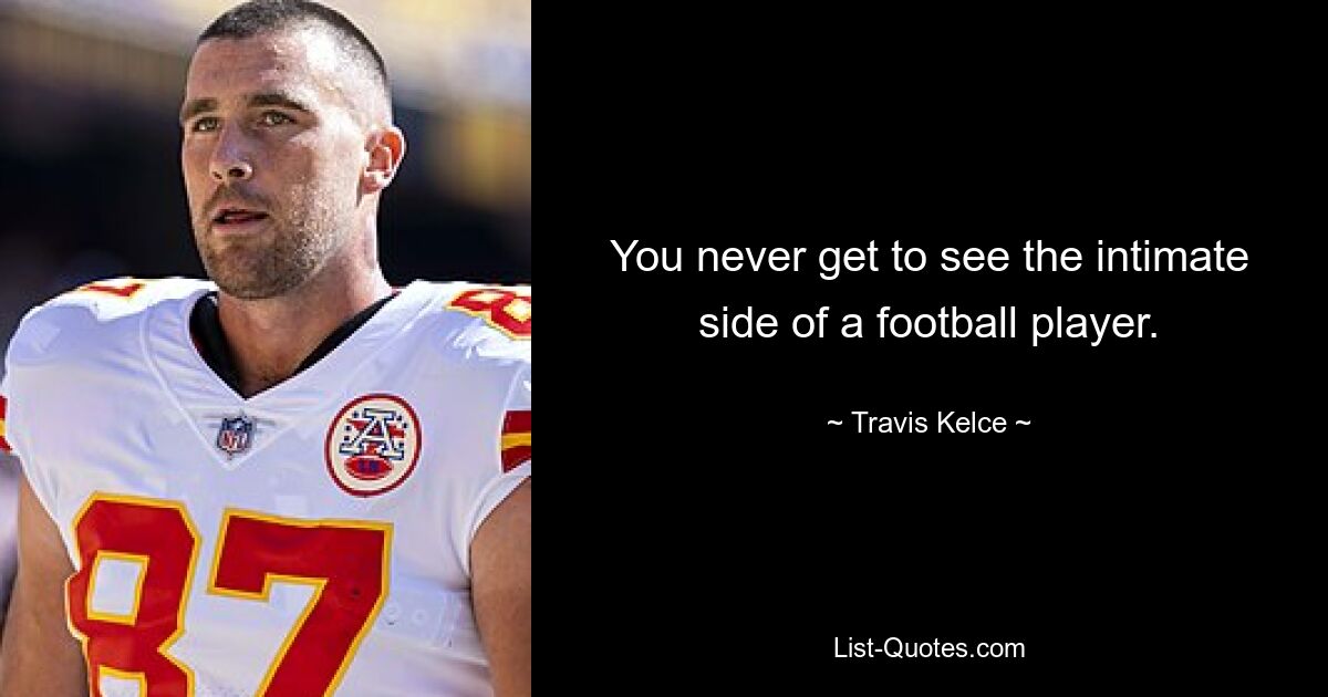 You never get to see the intimate side of a football player. — © Travis Kelce