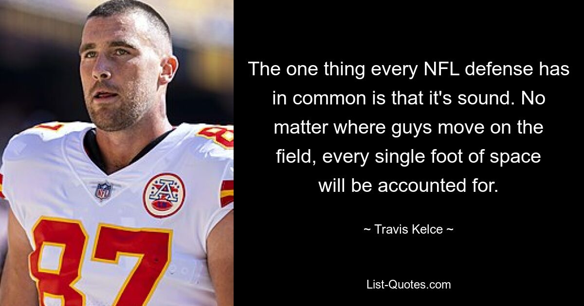 The one thing every NFL defense has in common is that it's sound. No matter where guys move on the field, every single foot of space will be accounted for. — © Travis Kelce