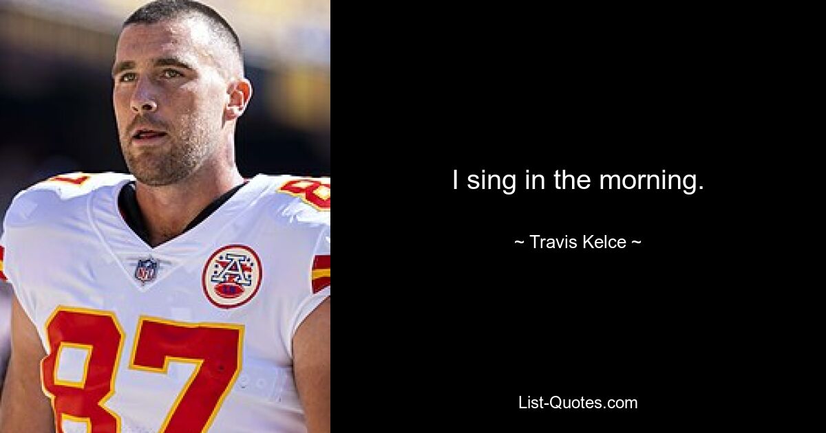 I sing in the morning. — © Travis Kelce