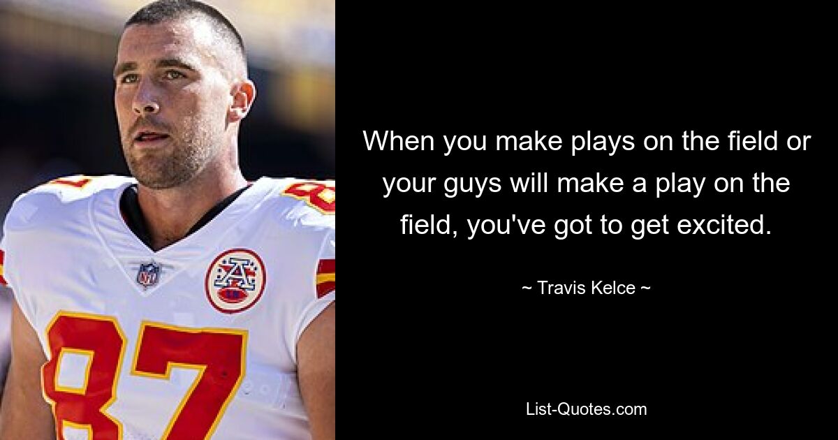 When you make plays on the field or your guys will make a play on the field, you've got to get excited. — © Travis Kelce